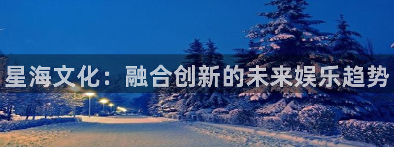 太阳成集团tyc9728：星海文化：融合创新的未来娱乐趋势