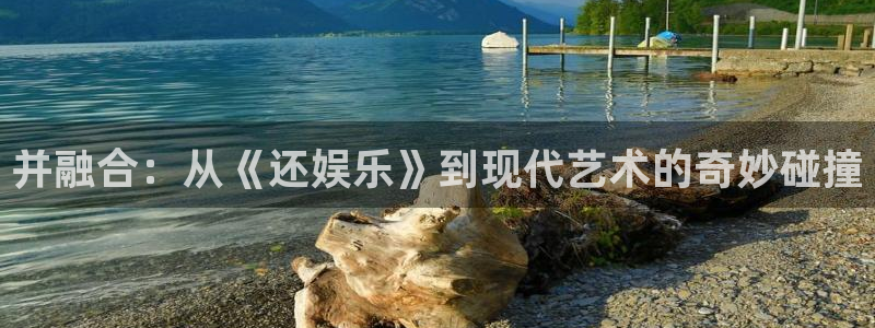 太阳成集团tyc9728：并融合：从《还娱乐》到现代艺术的奇妙碰撞