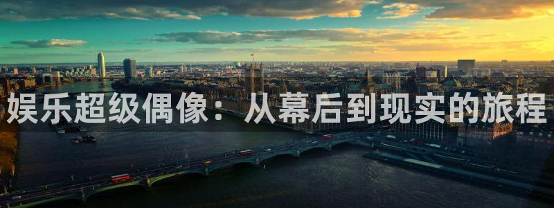 太阳成集团tyc9728：娱乐超级偶像：从幕后到现实的旅程