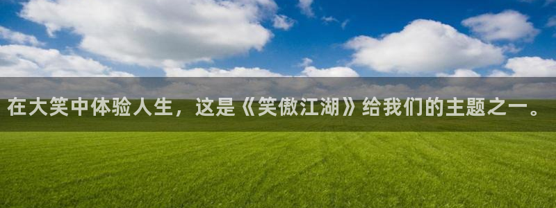 太阳成集团tyc9728：在大笑中体验人生，这是《笑傲江湖》给我们的主题之一。