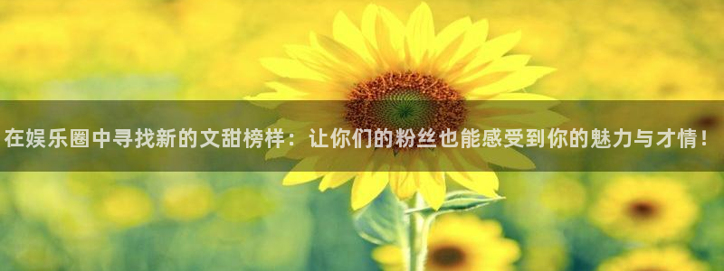 太阳成集团tyc9728：在娱乐圈中寻找新的文甜榜样：让你们的粉丝也能感受到你的魅力与才情！