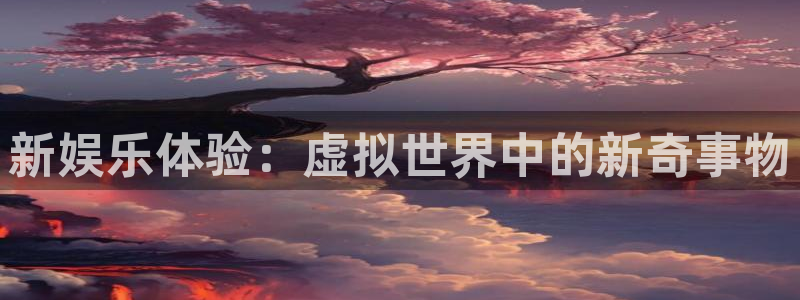 太阳成集团tyc9728：新娱乐体验：虚拟世界中的新奇事物