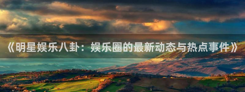 太阳成集团tyc9728：《明星娱乐八卦：娱乐圈的最新动态与热点事件》