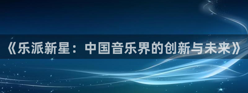 太阳成集团tyc9728：《乐派新星：中国音乐界的创新与未来》