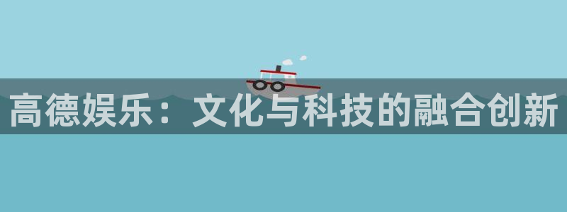 太阳成集团tyc9728：高德娱乐：文化与科技的融合创新
