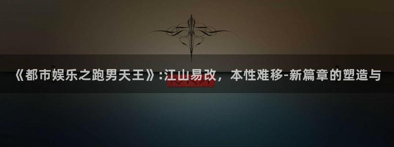 太阳成集团tyc9728：《都市娱乐之跑男天王》:江山易改，本性难移-新篇章的塑造与