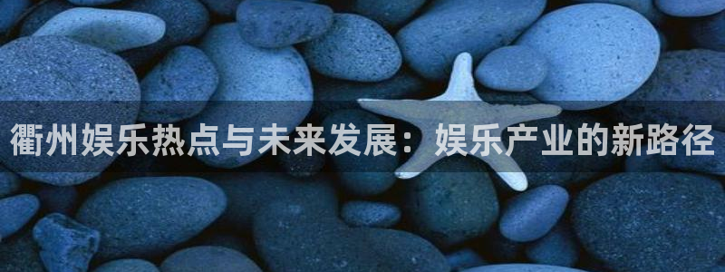 太阳成集团tyc9728：衢州娱乐热点与未来发展：娱乐产业的新路径